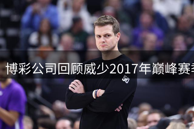 博彩公司回顾威少2017年巅峰赛季：历史级表现恐难再现