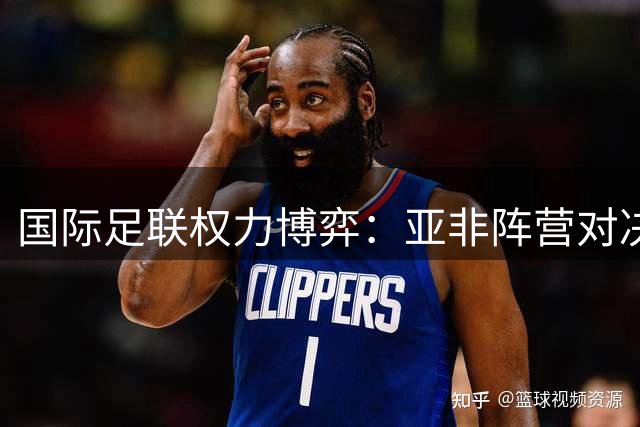国际足联权力博弈：亚非阵营对决欧足联，因凡蒂诺连任危机加剧