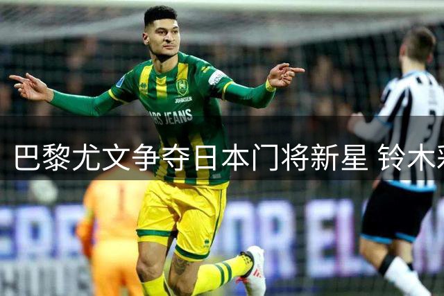 巴黎尤文争夺日本门将新星 铃木彩艳面临职业生涯关键抉择