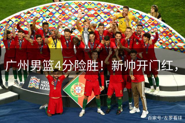 广州男篮4分险胜！新帅开门红，陈国豪14分，状元秀缺席