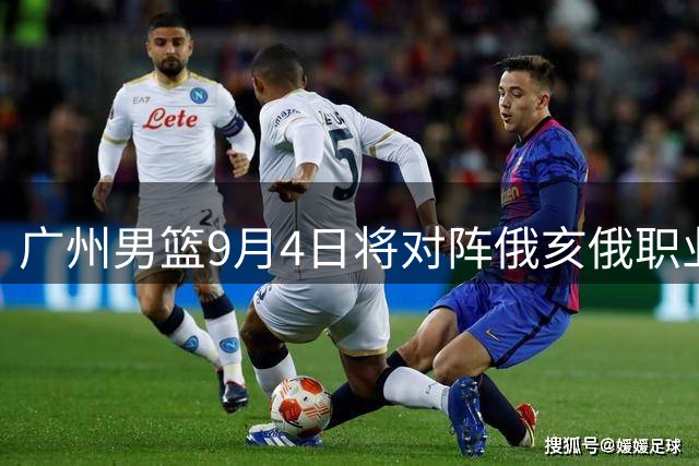广州男篮9月4日将对阵俄亥俄职业队备战新赛季
