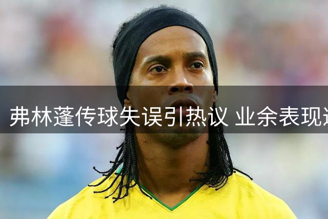 弗林蓬传球失误引热议 业余表现遭球迷调侃