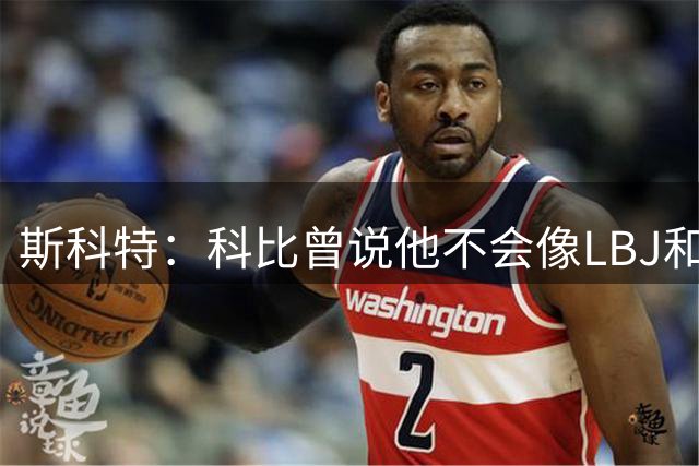 斯科特：科比曾说他不会像LBJ和KD那样换队 他会和湖人共存亡