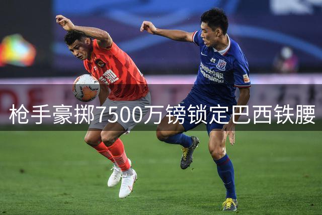 枪手豪掷7500万镑锁定巴西铁腰 吉马良斯转会背后的拉锯战内幕