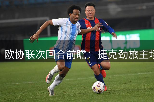 欧协联次回合前瞻：捷克劲旅主场对决希腊豪门