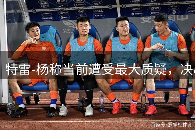 特雷-杨称当前遭受最大质疑，决心用实力证明自我