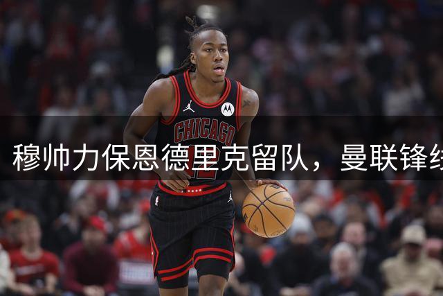 穆帅力保恩德里克留队，曼联锋线补强遇阻