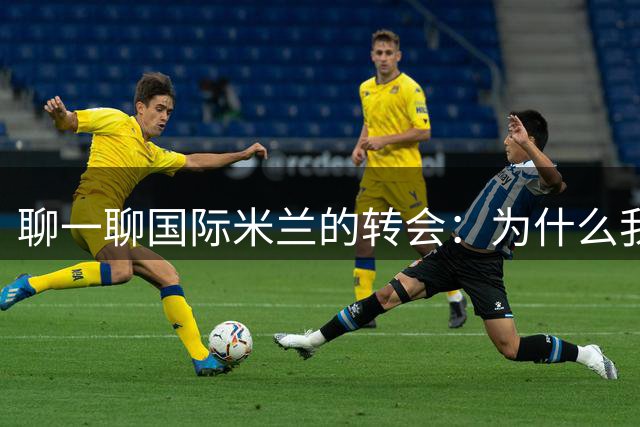 聊一聊国际米兰的转会：为什么我们都会喜欢小妖养成记？