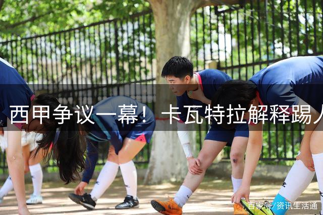 西甲争议一幕！卡瓦特拉解释踢人动作纯属无意