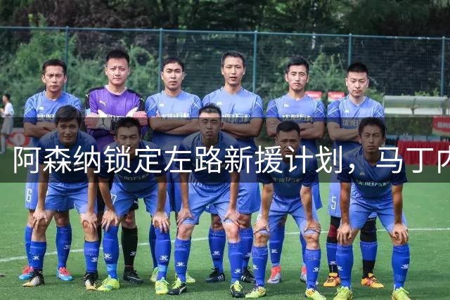 阿森纳锁定左路新援计划，马丁内利去留成焦点