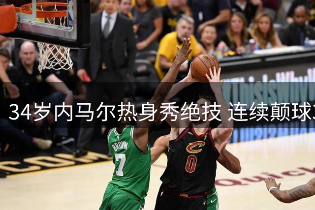 34岁内马尔热身秀绝技 连续颠球30秒引全场欢呼