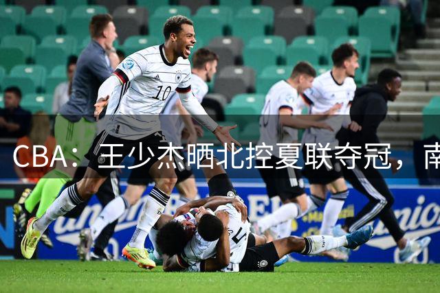 CBA：王少杰晒北控夏联夺冠，南京四川遭遇大麻烦，徐杰跟女友已领证，郭士强评分历史新低